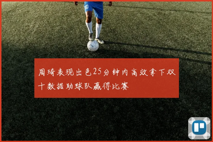 周琦表现出色25分钟内高效拿下双十数据助球队赢得比赛