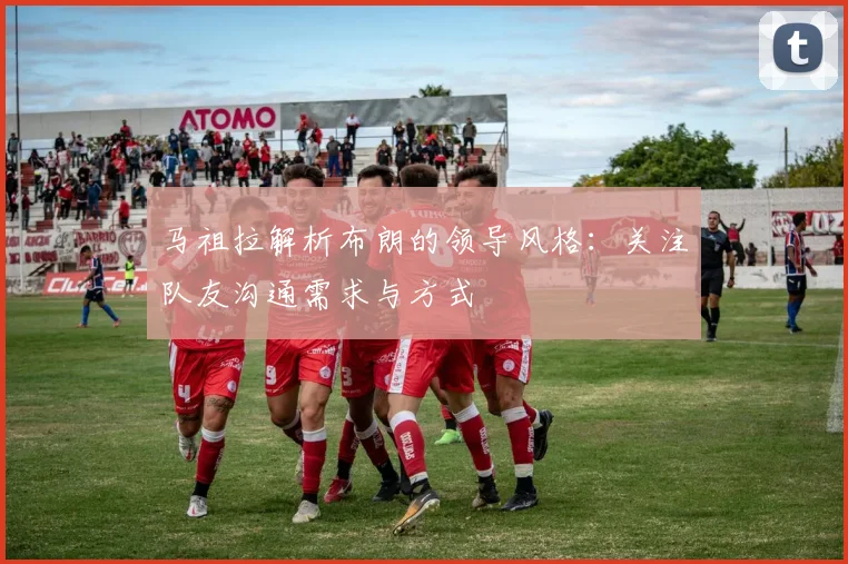 马祖拉解析布朗的领导风格：关注队友沟通需求与方式