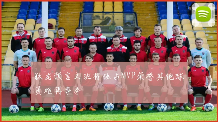 狄龙预言文班将独占MVP荣誉其他球员难再争夺