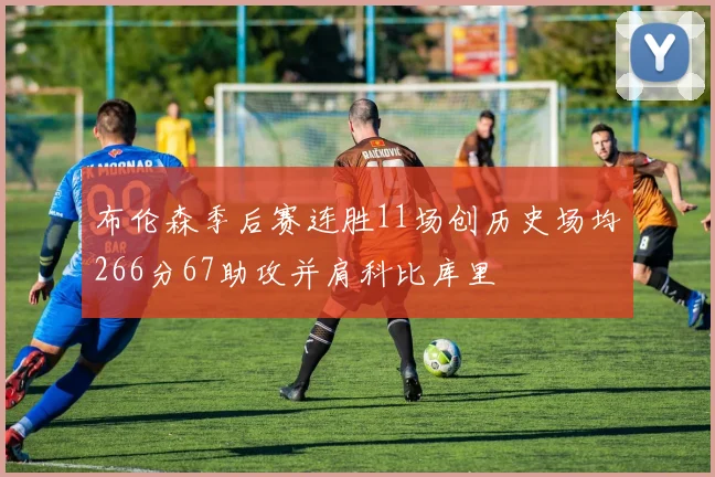 布伦森季后赛连胜11场创历史场均266分67助攻并肩科比库里