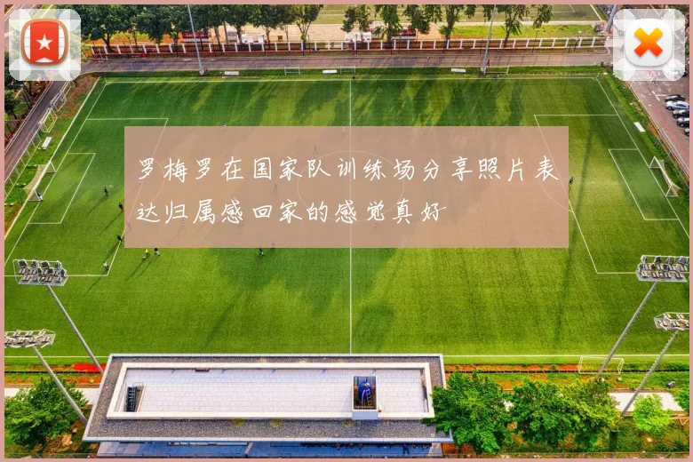 罗梅罗在国家队训练场分享照片表达归属感回家的感觉真好