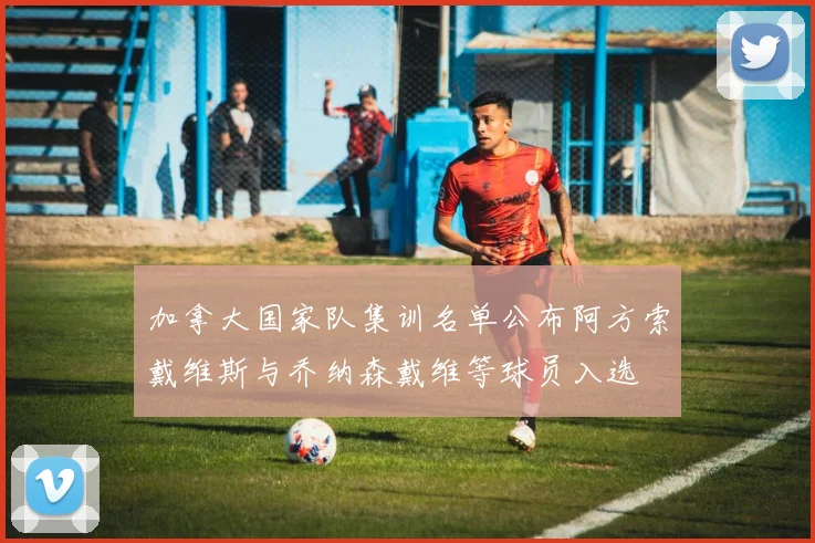 加拿大国家队集训名单公布阿方索戴维斯与乔纳森戴维等球员入选
