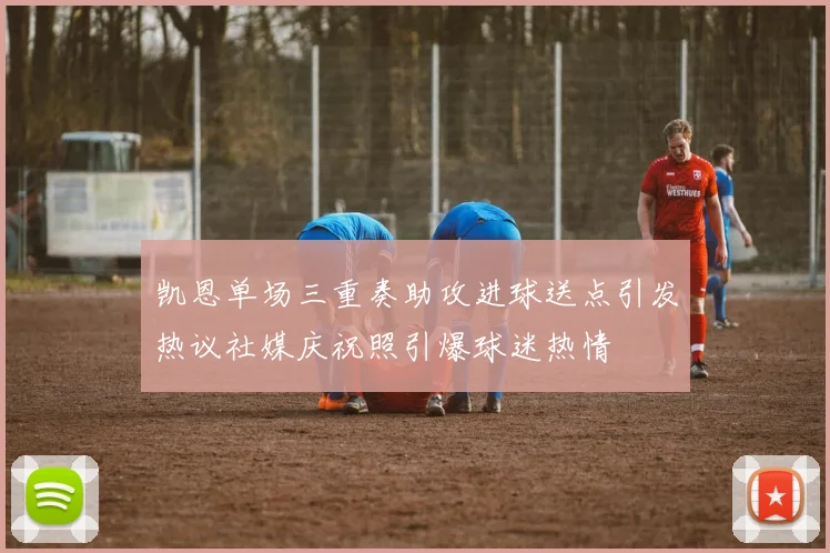 凯恩单场三重奏助攻进球送点引发热议社媒庆祝照引爆球迷热情