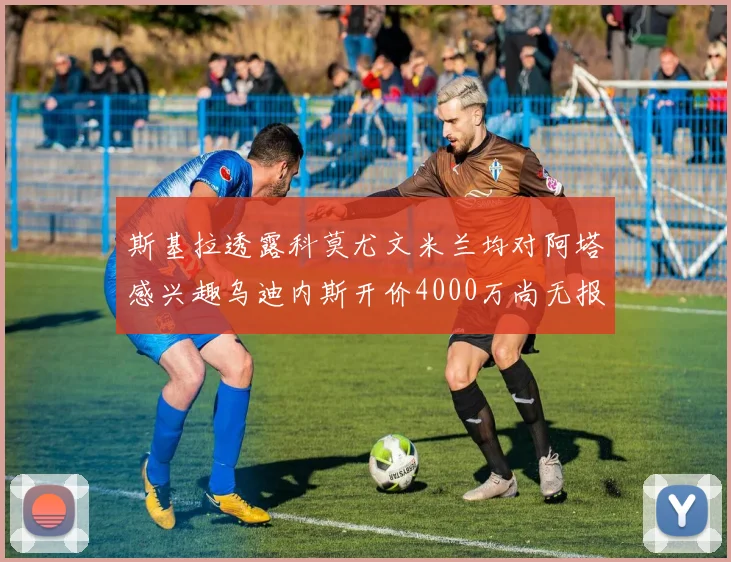 斯基拉透露科莫尤文米兰均对阿塔感兴趣乌迪内斯开价4000万尚无报价
