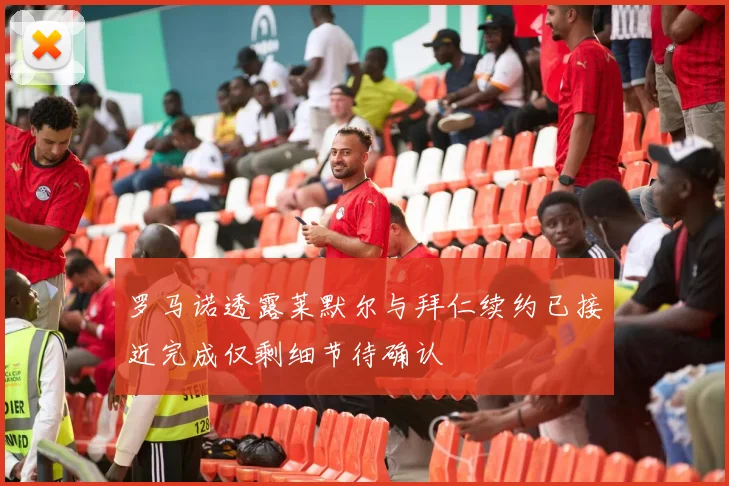 罗马诺透露莱默尔与拜仁续约已接近完成仅剩细节待确认