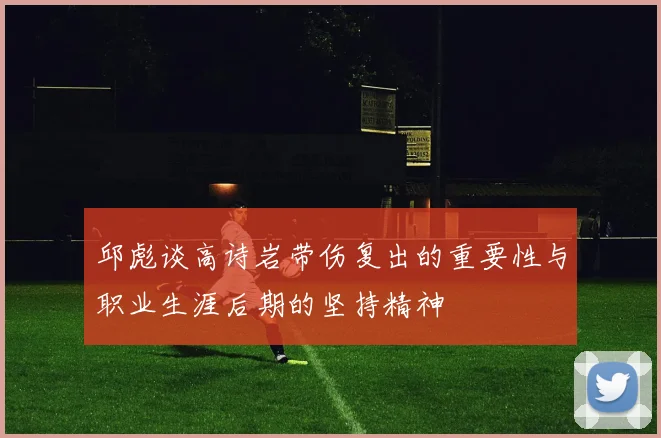 邱彪谈高诗岩带伤复出的重要性与职业生涯后期的坚持精神