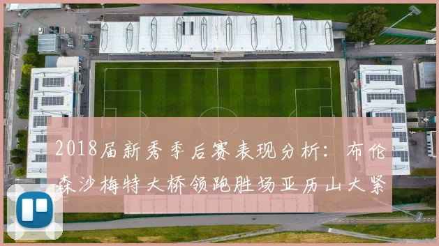 2018届新秀季后赛表现分析：布伦森沙梅特大桥领跑胜场亚历山大紧随其后