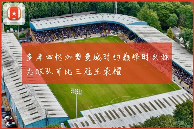 多库回忆加盟曼城时的巅峰时刻称无球队可比三冠王荣耀