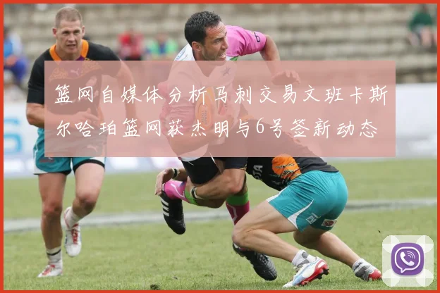 篮网自媒体分析马刺交易文班卡斯尔哈珀篮网获杰明与6号签新动态