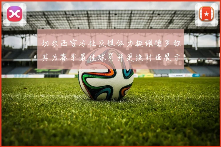 切尔西官方社交媒体力挺佩德罗称其为赛季最佳球员并更换封面展示支持