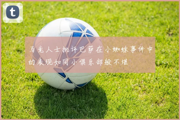 马竞人士批评巴萨在小蜘蛛事件中的表现如同小俱乐部般不堪