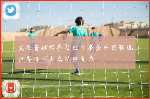 克洛普继续参与红牛事务并将解说世界杯不考虑执教皇马