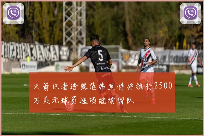火箭记者透露范弗里特将执行2500万美元球员选项继续留队